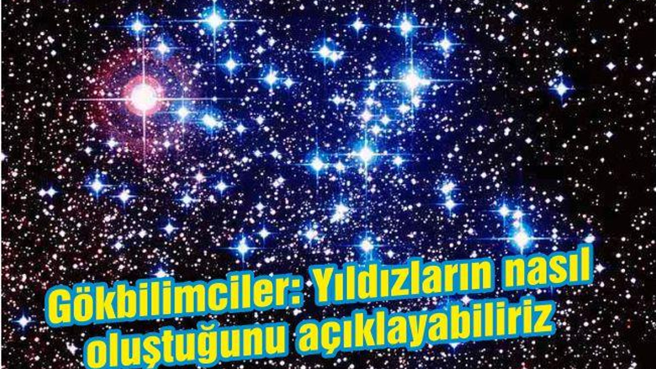 Gökbilimciler: Yıldızların nasıl oluştuğunu açıklayabiliriz