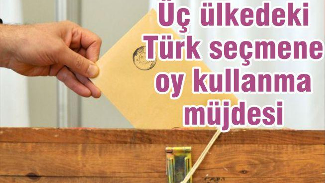 Üç ülkedeki Türk seçmene oy kullanma müjdesi