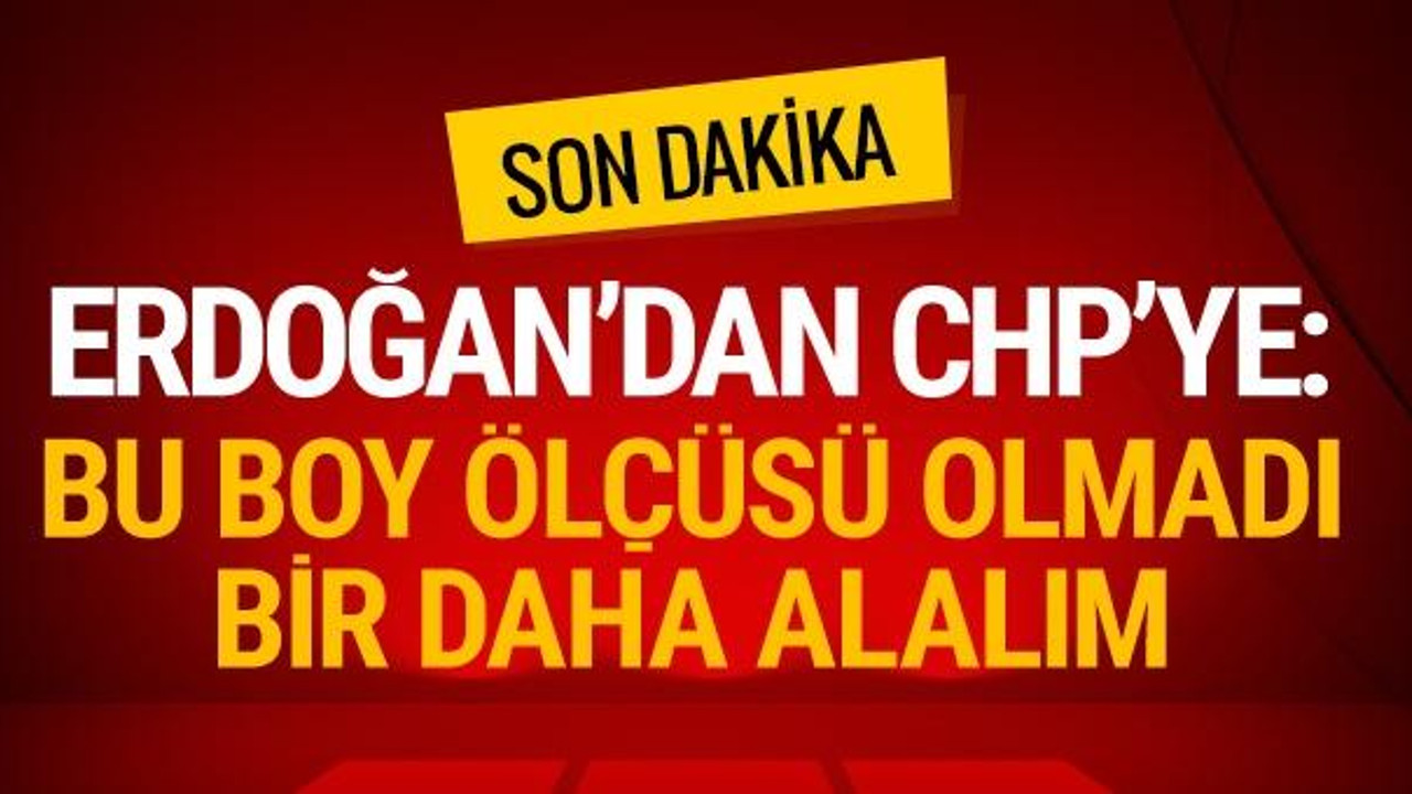 Erdoğan'dan CHP'ye: Bu boy ölçüsü olmadı bir daha alalım