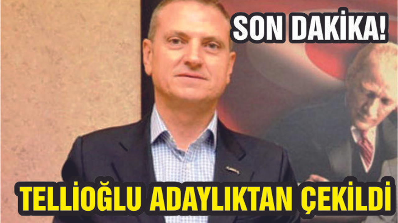 CHP'NİN ADAYI TELLİOĞLU ADAYLIKTAN ÇEKİLDİ