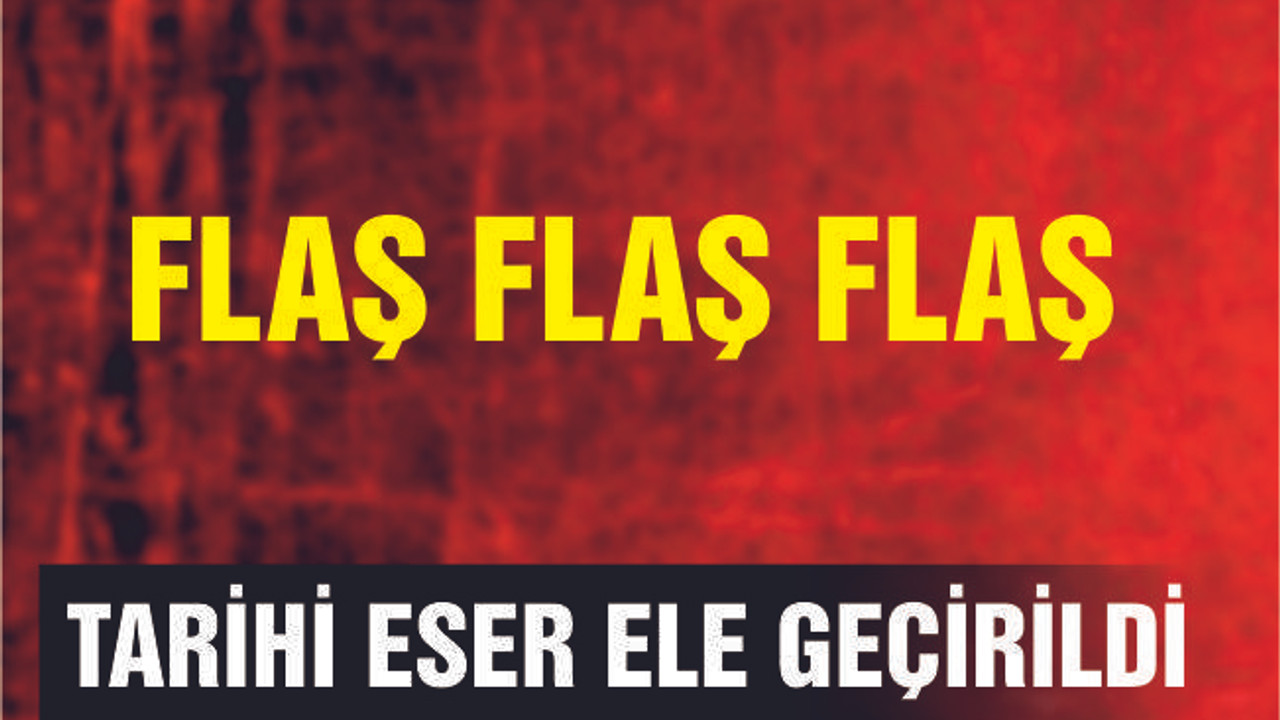 TARİHİ ESER ELE GEÇİRİLDİ