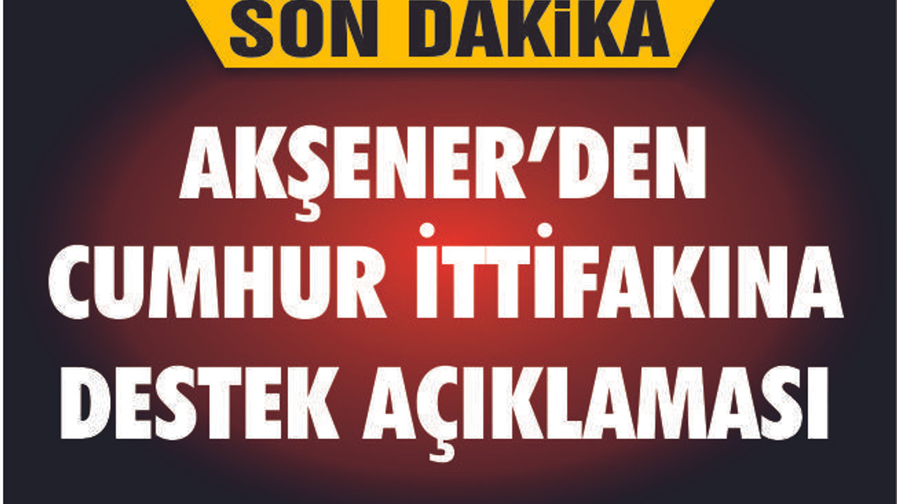 AKŞENER'DEN CUMHUR İTTİFAKI'NA DESTEK AÇIKLAMASI