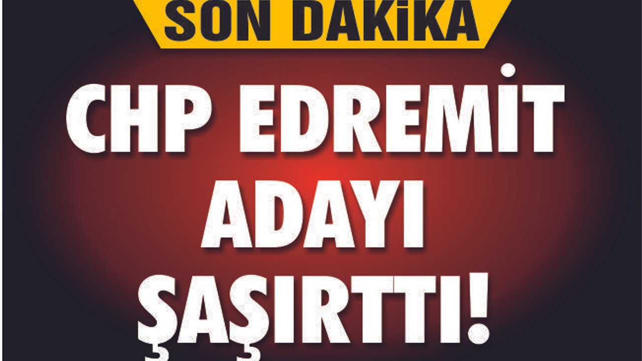 CHP EDREMİT'TE ŞAŞIRTAN ADAY