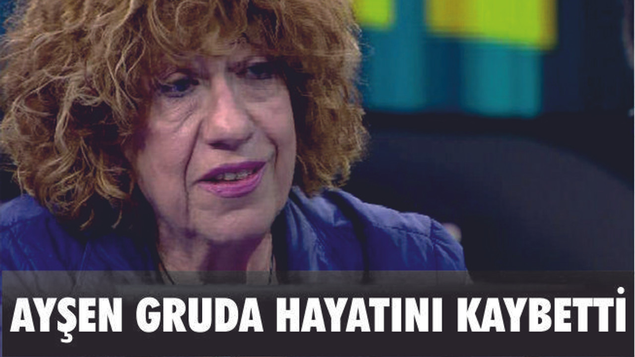 AYŞEN GRUDA HAYATINI KAYBETTİ