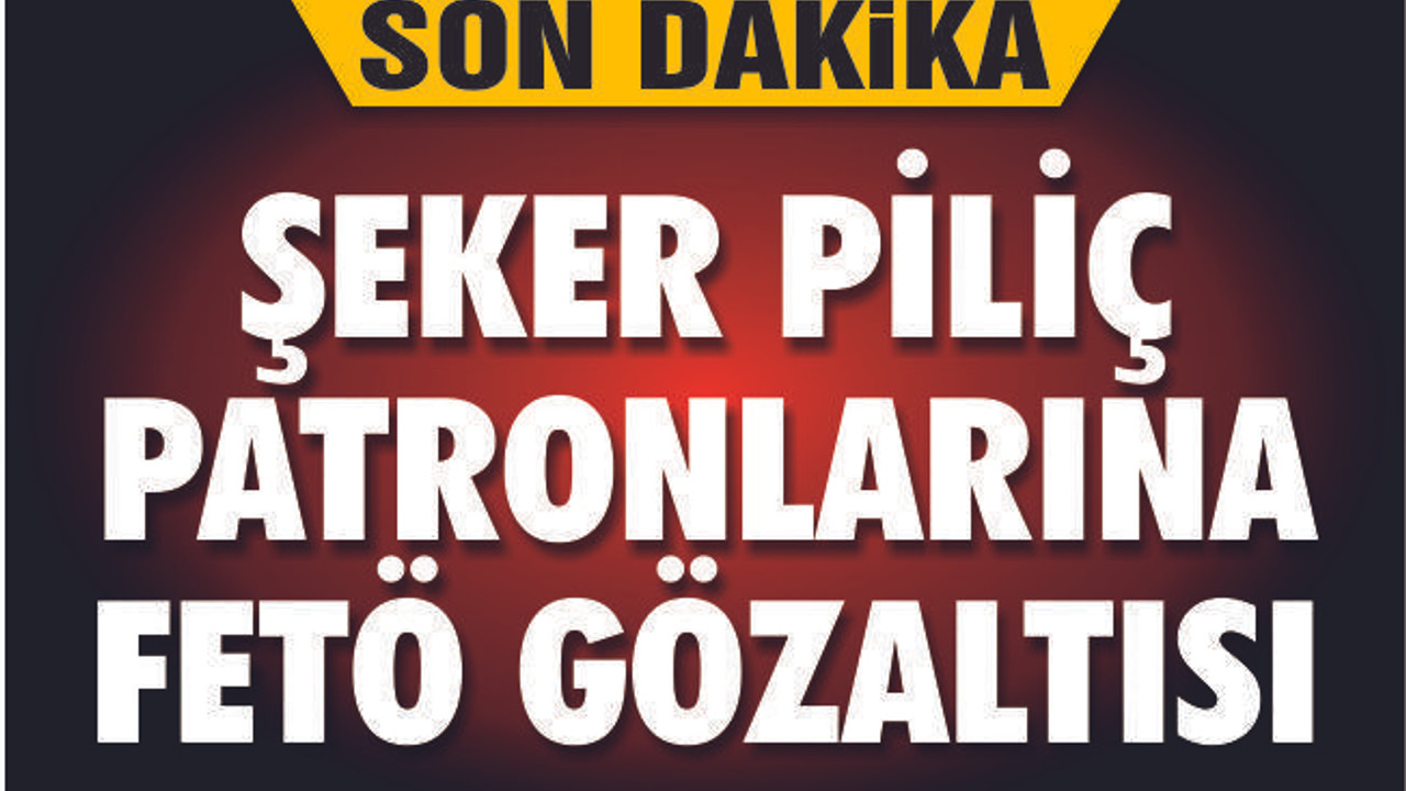 ŞEKER PİLİÇ PATRONLARINA FETÖ GÖZALTISI
