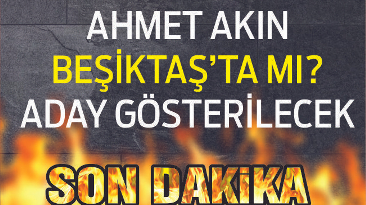 BEŞİKTAŞ İÇİN 'AHMET AKIN' İDDİASI