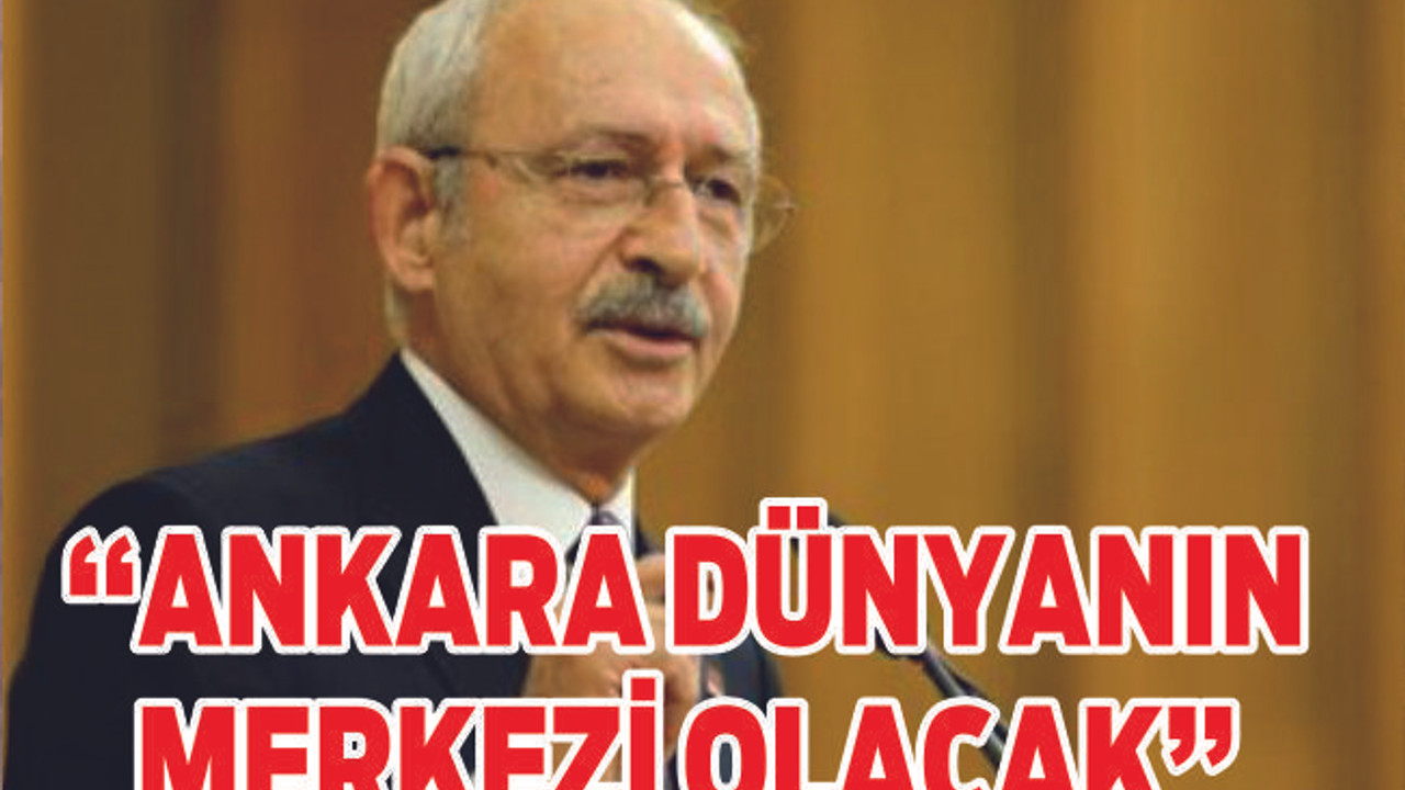 Kılıçdaroğlu: “Ankara’yı dünyanın merkezi haline getireceğiz”