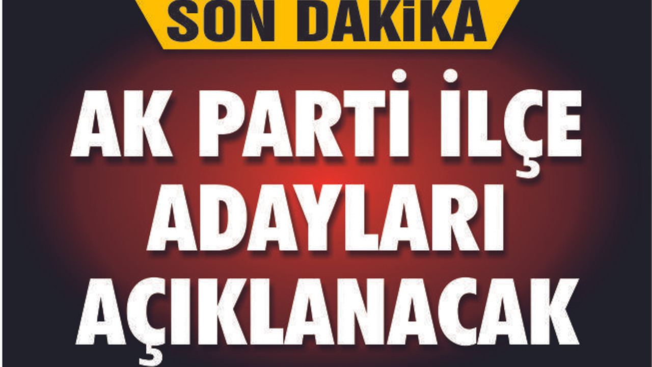 AK PARTİ İLÇE ADAYLARI AÇIKLANACAK