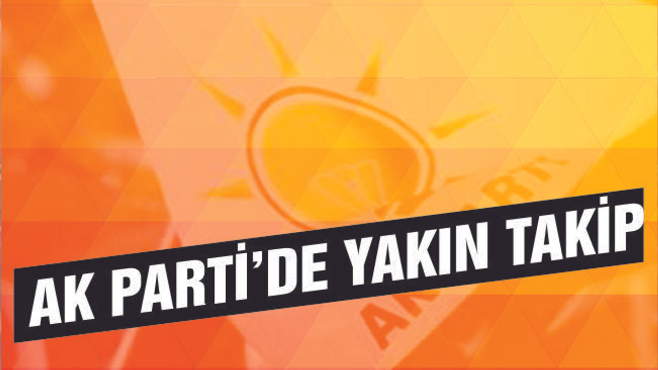 AK PARTİ'DE O İSİMLERE YAKIN TAKİP!