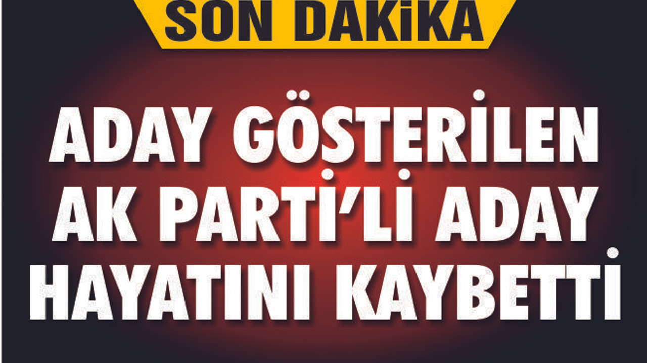 Aday gösterilen AK Partili aday hayatını kaybetti!
