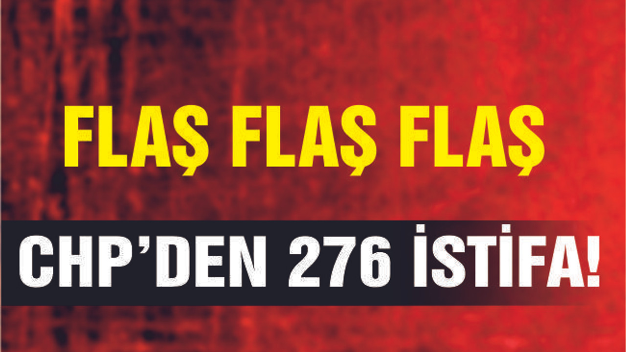 CHP'DEN 276 PARTİLİ İSTİFA ETTİ!