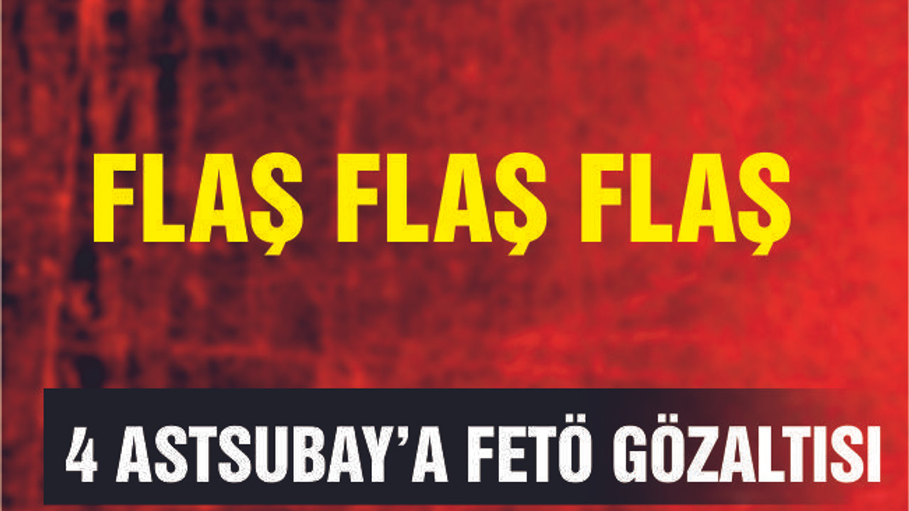 4 ASTSUBAY'A FETÖ GÖZALTISI