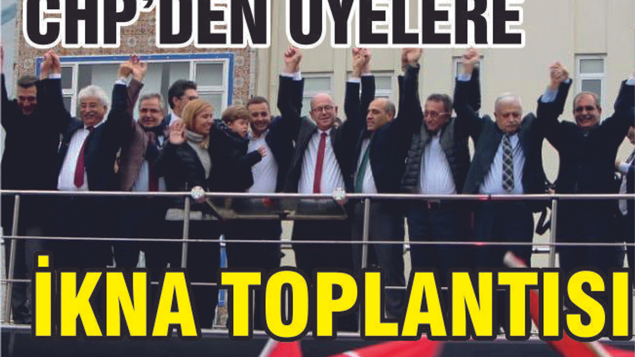 CHP’DEN ÜYELERE İKNA TOPLANTISI