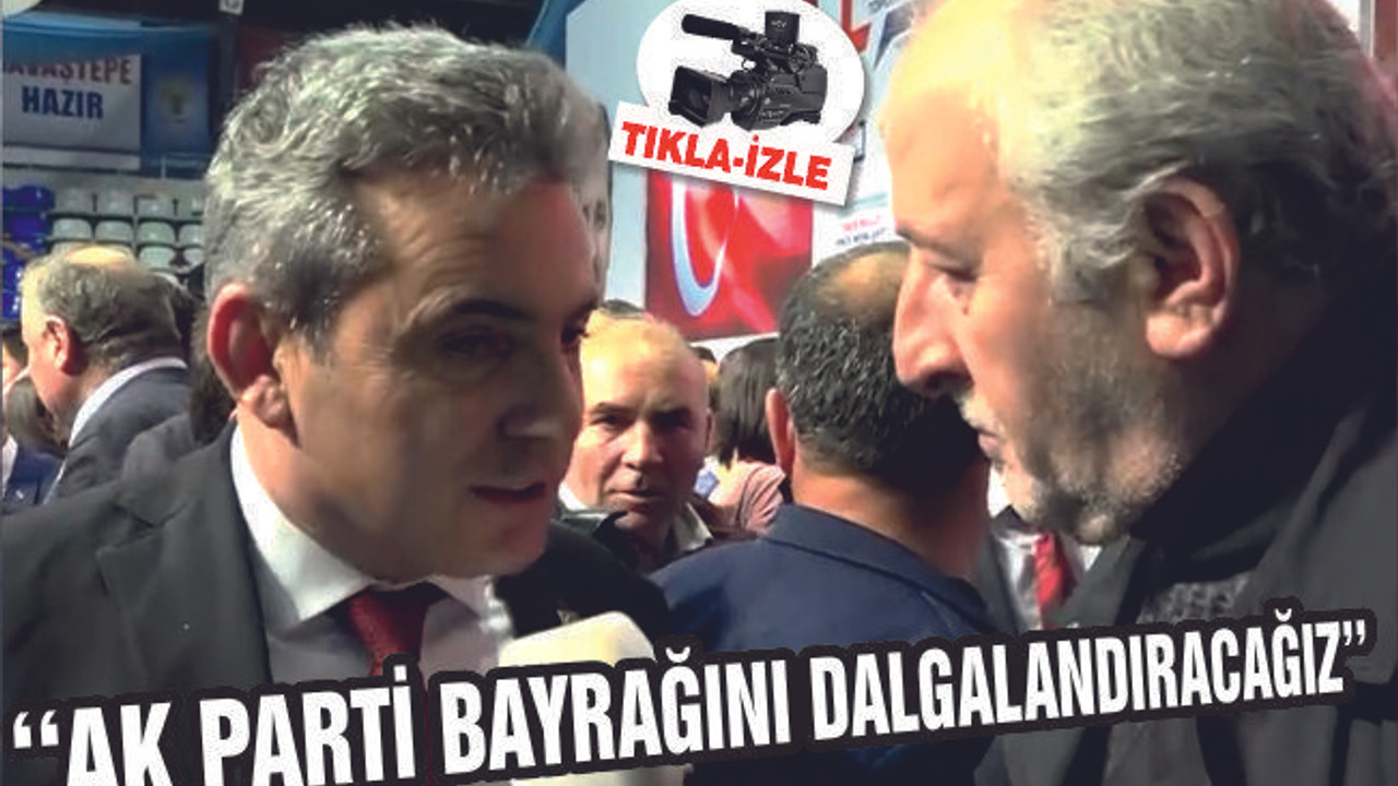 AKSOY ''AK PARTİ BAYRAĞINI DALGALANDIRACAĞIZ''