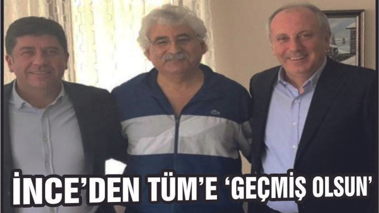 İnce’den Tüm’e ‘Geçmiş Olsun’
