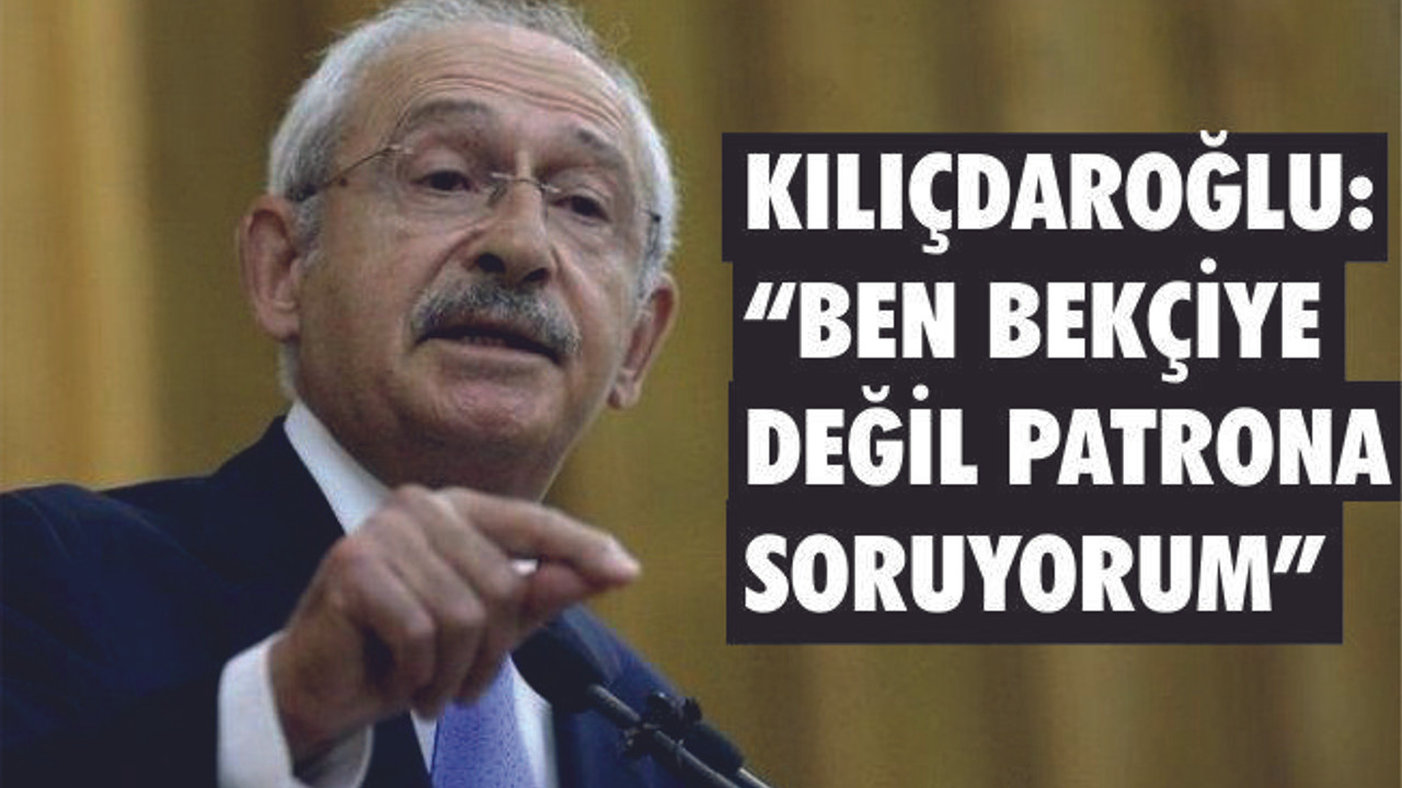 KILIÇDAROĞLU "BEN BEKÇİYE DEĞİL PATRONUNA SORUYORUM"