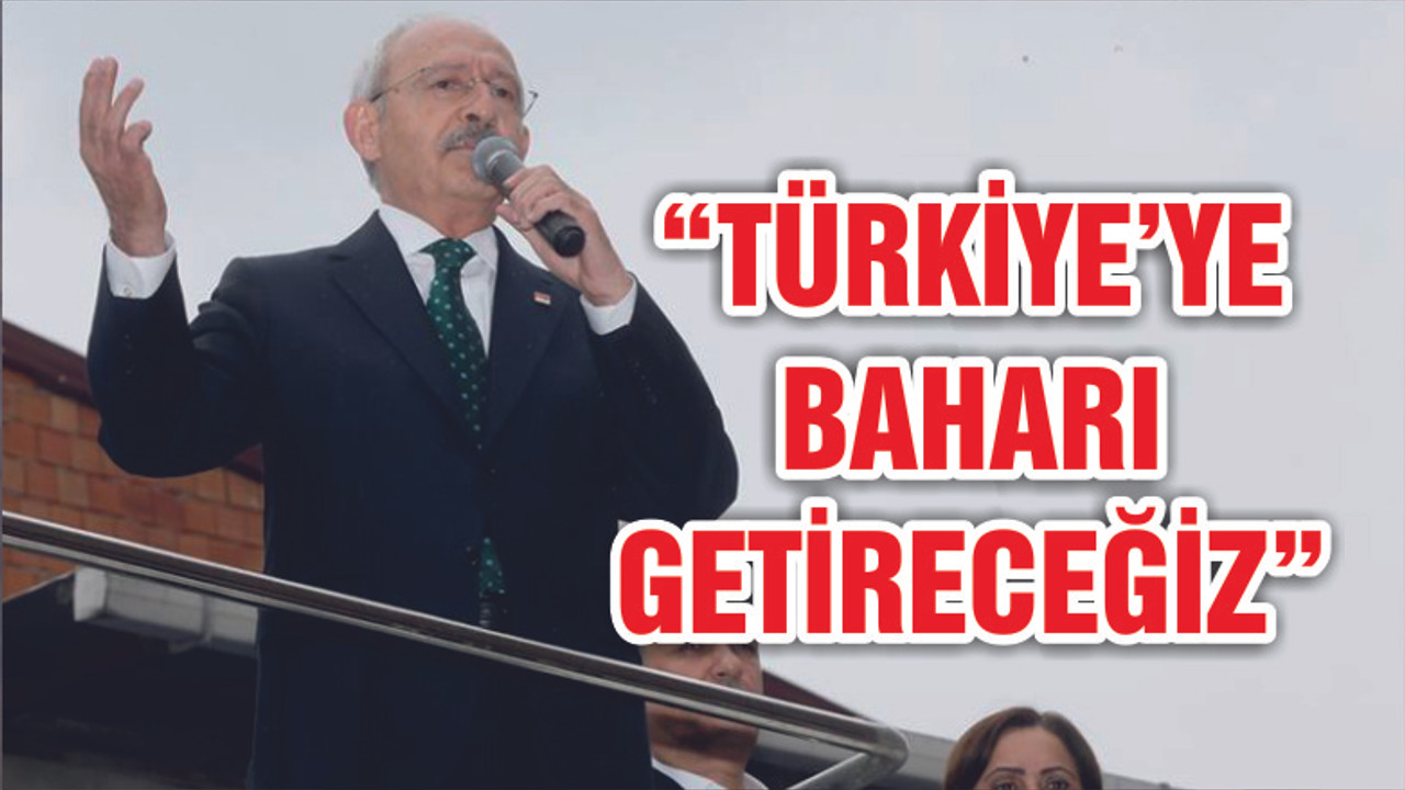 Kılıçdaroğlu: Bütün Türkiye’ye baharı getireceğiz