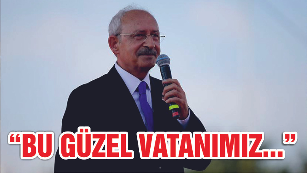 Kılıçdaroğlu: Bu güzel vatanı cennete döndürmek zorundayız