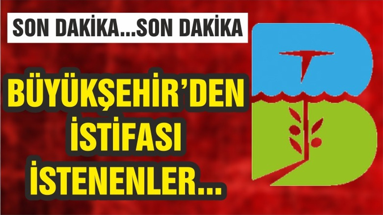 BÜYÜKŞEHİR’DEN İSTİFASI İSTENENLER