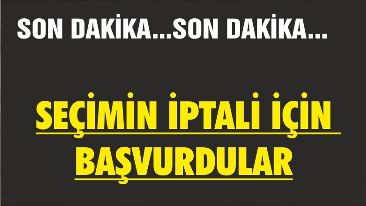 SEÇİMİN İPTALİ İÇİN BAŞVURDULAR