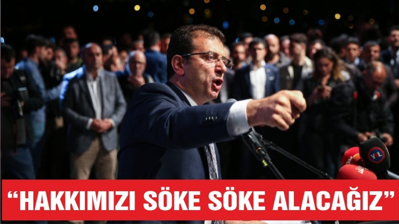İMAMOĞLU "HAKKIMIZI SÖKE SÖKE ALACAĞIZ"
