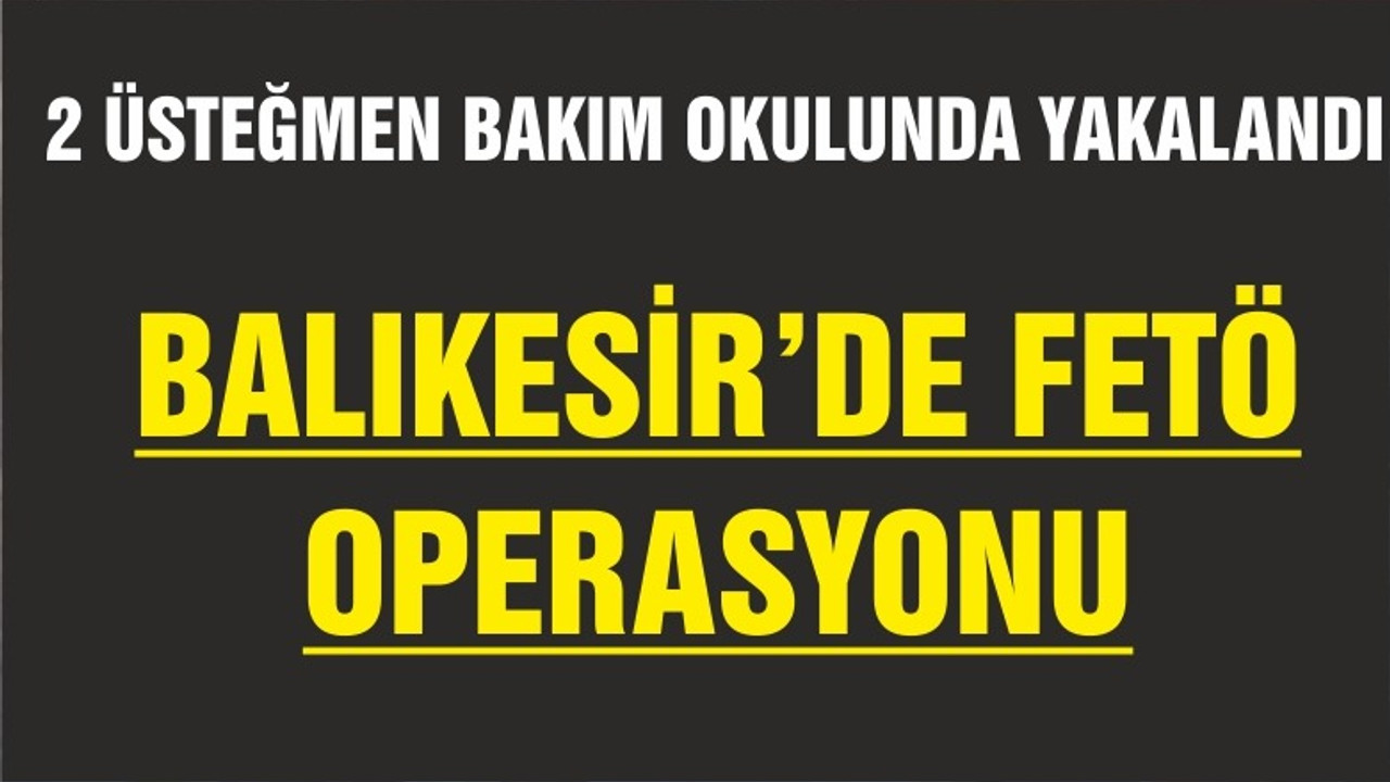 BAKIM OKULUNDA 2 ÜSTEĞMEN FETÖ'DEN YAKALANDI