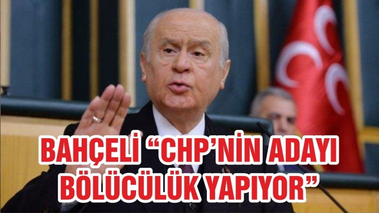 BAHÇELİ "CHP ADAYI BÖLÜCÜLÜK YAPIYOR"