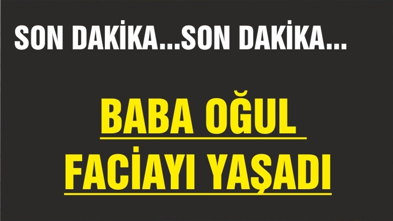 BABA-OĞUL FACİAYI YAŞADI
