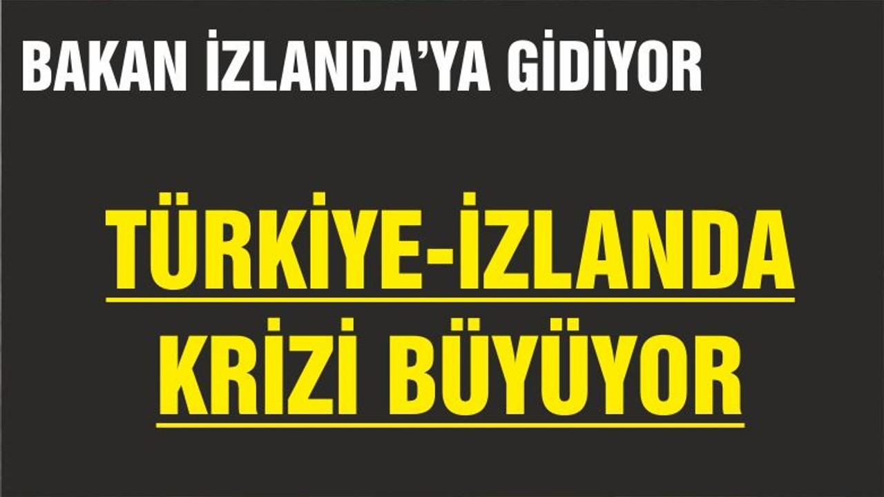 TÜRKİYE-İZLANDA KRİZİ BÜYÜYOR! BAKAN İZLANDA'YA GİDİYOR