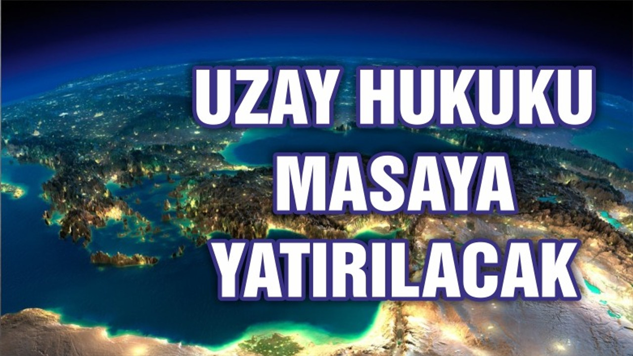 Uzay hukuku Türkiye’de masaya yatırılacak