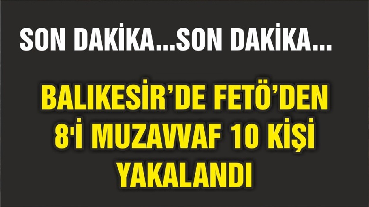 BALIKESİR'DE FETÖ OPERASYONUNDA 8'İ MUZAVVAF 10 ŞÜPHELİ YAKALANDI