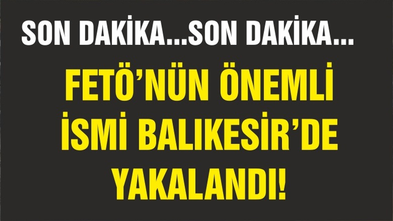 FETÖ'NÜN ÖNEMLİ İSMİ BALIKESİR'DE YAKALANDI