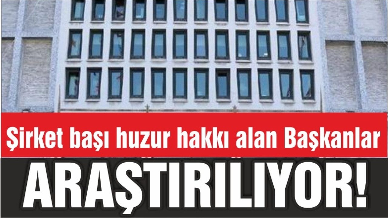 Şirket başı huzur hakkı alan Başkanlar ARAŞTIRILIYOR