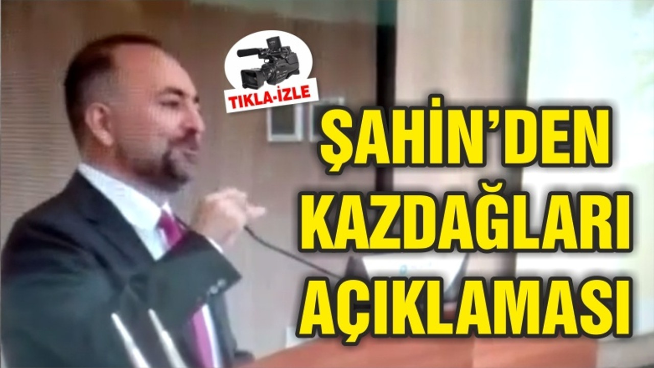 ŞAHİN'DEN KAZDAĞLARI AÇIKLAMASI