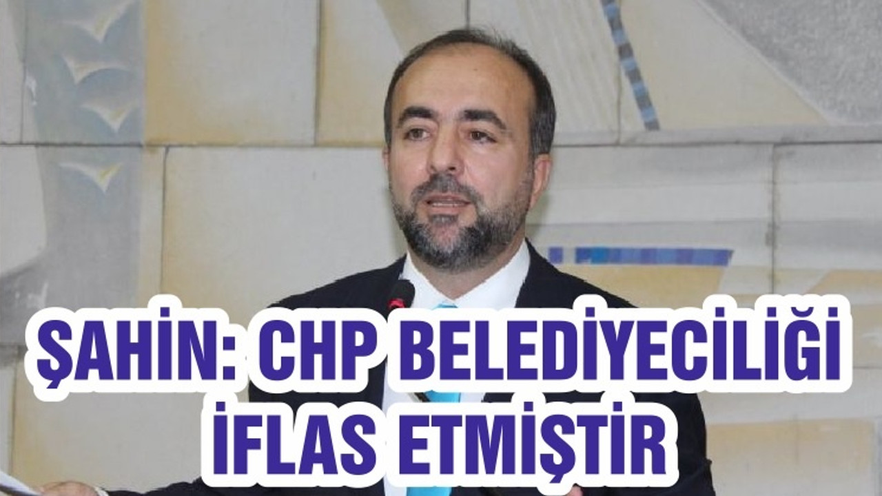ŞAHİN “CHP BELEDİYECİLİĞİ İFLAS ETMİŞTİR”