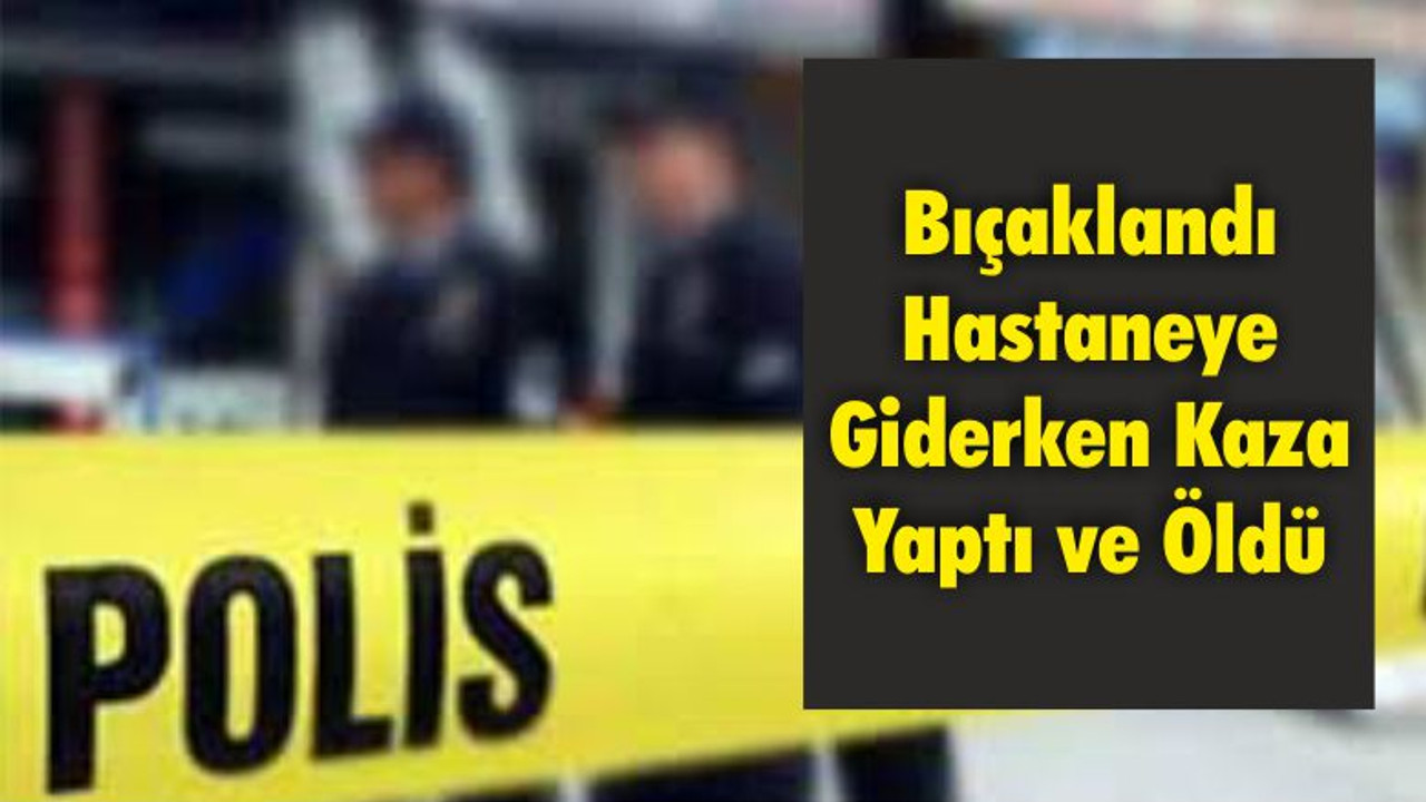 Bıçaklandı; Hastaneye Giderken Kaza Yaptı ve Öldü