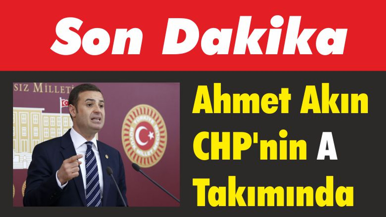 Ahmet Akın CHP’nin A Takımında