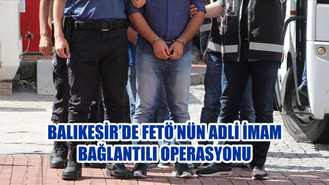 BALIKESİR’DE FETÖ’NÜN ADLİ İMAM BAĞLANTILI OPERASYONU