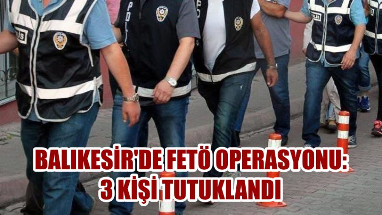 BALIKESİR'DE FETÖ OPERASYONU: 3 KİŞİ TUTUKLANDI