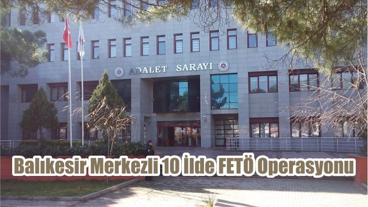 Balıkesir Merkezli 10 İlde FETÖ Operasyonu