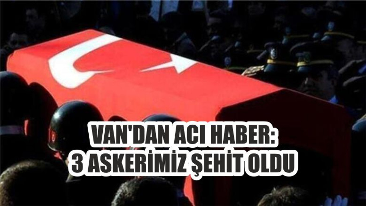 VAN'DAN ACI HABER: 3 ASKERİMİZ ŞEHİT OLDU