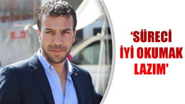 ‘SÜRECİ İYİ OKUMAK LAZIM’