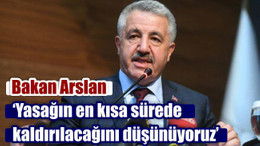 Bakan Arslan ‘Yasağın en kısa sürede kaldırılacağını düşünüyoruz’