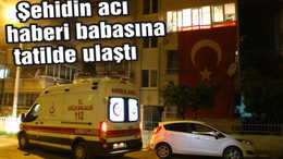 Şehidin acı haberi babasına tatilde ulaştı