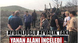 AYDINLIOĞLU AYVALIK’TAKİ YANAN ALANI İNCELEDİ