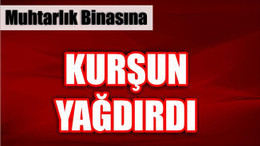 Muhtarlık Binasına Kurşun Yağdırdı