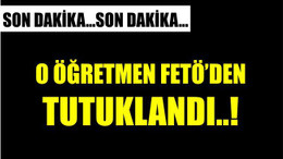 O ÖĞRETMEN FETÖ'DEN TUTUKLANDI