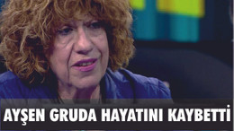 AYŞEN GRUDA HAYATINI KAYBETTİ