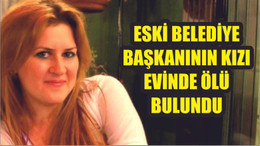 BELEDİYE BAŞKANININ KIZI EVİNDE ÖLÜ BULUNDU