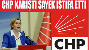 CHP KARIŞTI SAYEK İSTİFA ETTİ